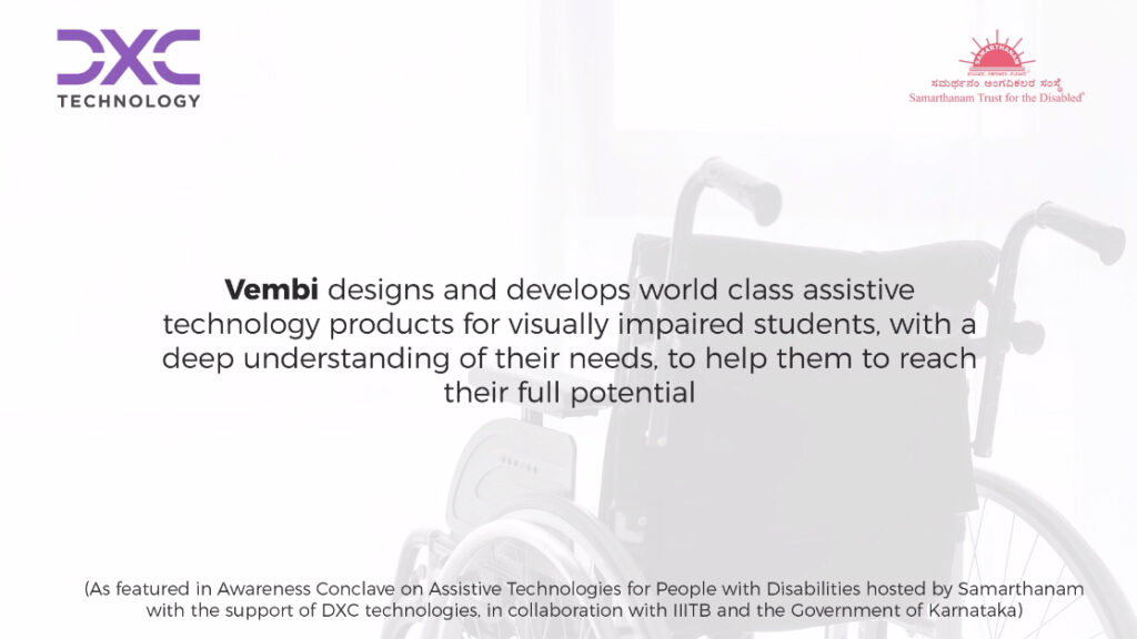 Raj Gopal form Vembi technologies tells that Vembi designs and develops world class assistive technology products for visually impaired students with a deep understanding of their needs to help them to reach their full potential